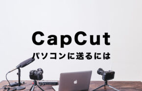 CapCut(キャップカット)でパソコンに送る&PCに保存する方法は？