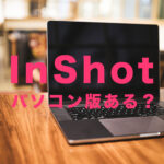 InShot(インショット)にパソコン版(PC用)はある？Windows&Macでダウンロードできる？