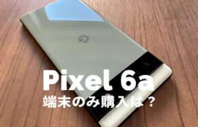 Google Pixel 6aを端末のみ購入&機種のみ欲しい&安く買いたい！【ピクセル6a】