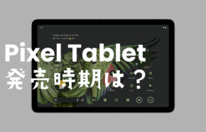Google Pixel Tabletの発売時期は2023年のいつ？【ピクセルタブレット】