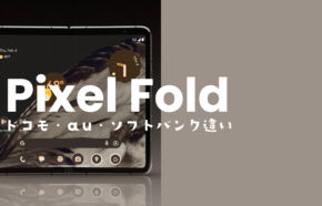 Google Pixel Fold【ピクセルフォールド】のドコモ・au・ソフトバンク版とGoogleストア版の違いを解説