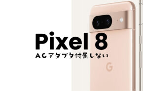 Google Pixel 8やピクセル8 Proは充電器ついてない&別売りになる？